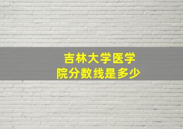 吉林大学医学院分数线是多少