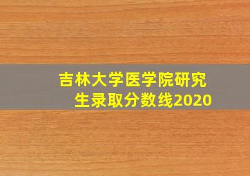 吉林大学医学院研究生录取分数线2020