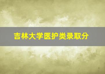 吉林大学医护类录取分