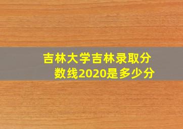 吉林大学吉林录取分数线2020是多少分