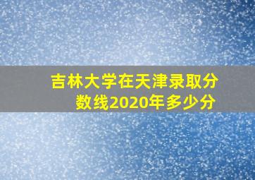 吉林大学在天津录取分数线2020年多少分