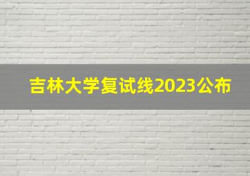 吉林大学复试线2023公布