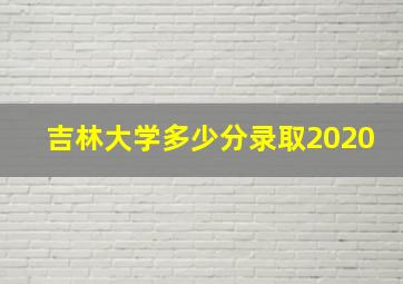 吉林大学多少分录取2020