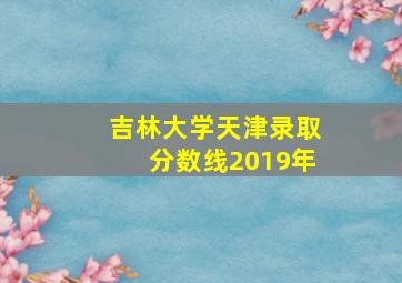 吉林大学天津录取分数线2019年