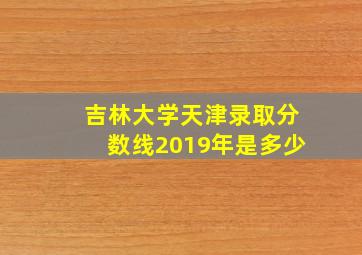 吉林大学天津录取分数线2019年是多少