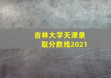 吉林大学天津录取分数线2021