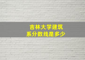 吉林大学建筑系分数线是多少