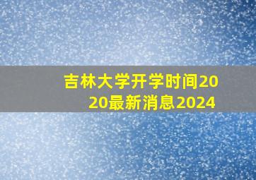 吉林大学开学时间2020最新消息2024