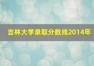 吉林大学录取分数线2014年