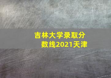 吉林大学录取分数线2021天津