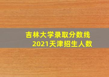 吉林大学录取分数线2021天津招生人数