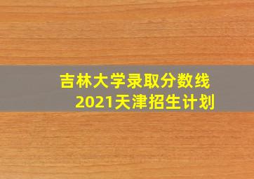 吉林大学录取分数线2021天津招生计划