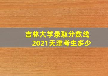 吉林大学录取分数线2021天津考生多少