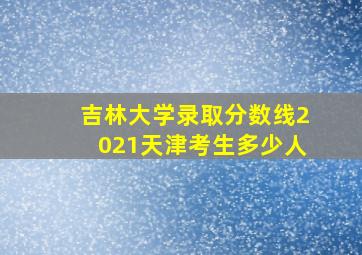 吉林大学录取分数线2021天津考生多少人