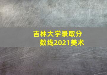 吉林大学录取分数线2021美术