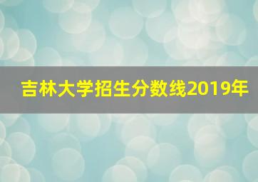 吉林大学招生分数线2019年