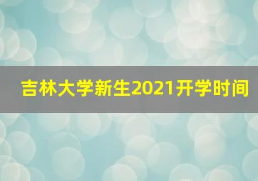 吉林大学新生2021开学时间