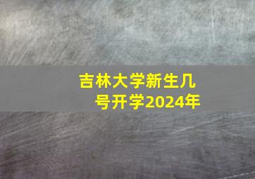 吉林大学新生几号开学2024年