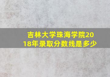 吉林大学珠海学院2018年录取分数线是多少