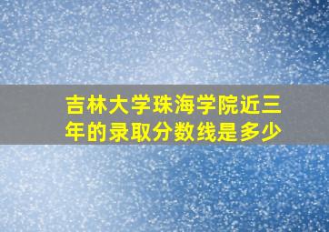 吉林大学珠海学院近三年的录取分数线是多少