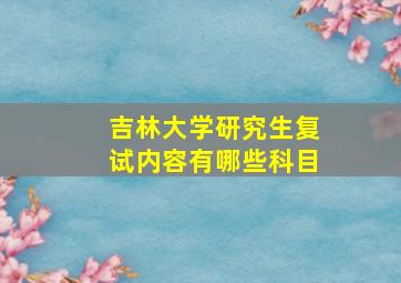 吉林大学研究生复试内容有哪些科目