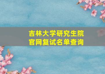 吉林大学研究生院官网复试名单查询