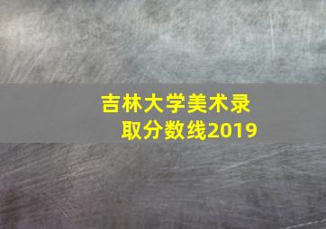 吉林大学美术录取分数线2019