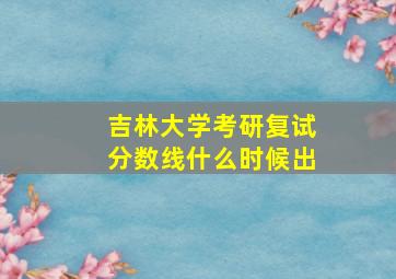 吉林大学考研复试分数线什么时候出