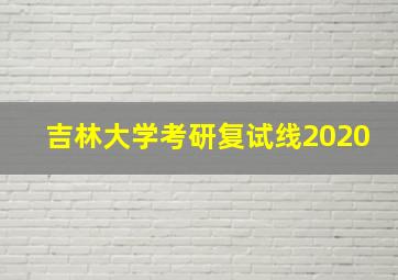 吉林大学考研复试线2020