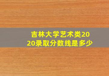 吉林大学艺术类2020录取分数线是多少