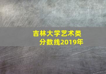 吉林大学艺术类分数线2019年