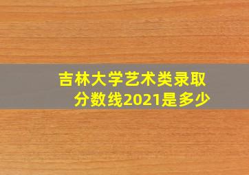 吉林大学艺术类录取分数线2021是多少