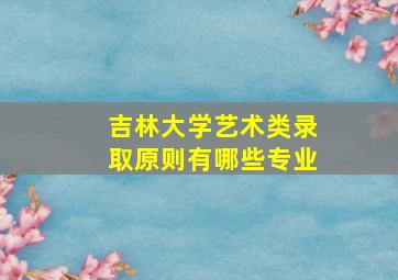 吉林大学艺术类录取原则有哪些专业