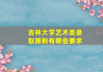 吉林大学艺术类录取原则有哪些要求