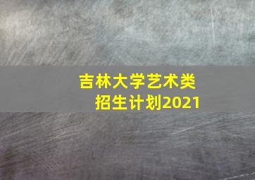 吉林大学艺术类招生计划2021