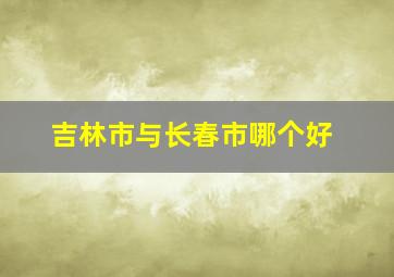 吉林市与长春市哪个好