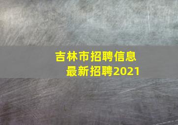 吉林市招聘信息最新招聘2021