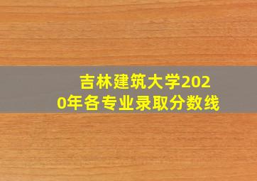 吉林建筑大学2020年各专业录取分数线