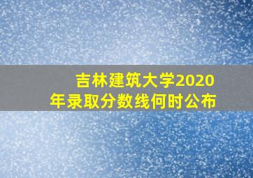 吉林建筑大学2020年录取分数线何时公布