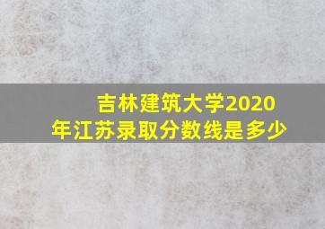 吉林建筑大学2020年江苏录取分数线是多少