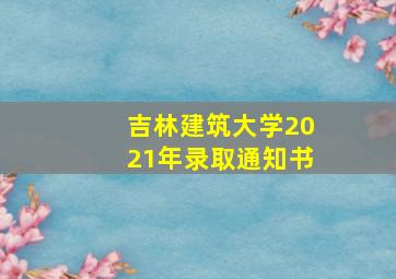 吉林建筑大学2021年录取通知书