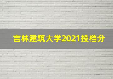 吉林建筑大学2021投档分