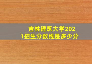 吉林建筑大学2021招生分数线是多少分