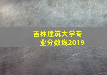 吉林建筑大学专业分数线2019