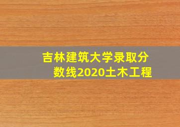 吉林建筑大学录取分数线2020土木工程