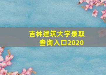 吉林建筑大学录取查询入口2020