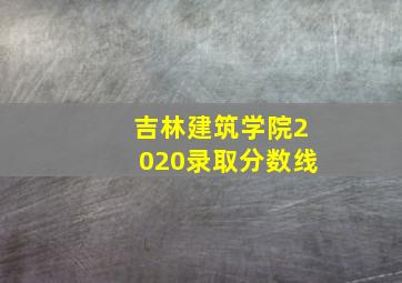 吉林建筑学院2020录取分数线