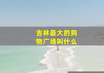 吉林最大的购物广场叫什么