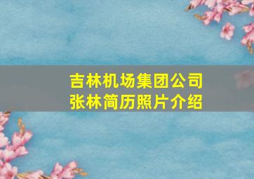 吉林机场集团公司张林简历照片介绍