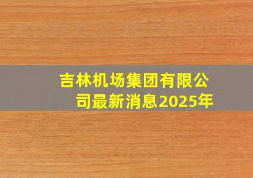 吉林机场集团有限公司最新消息2025年